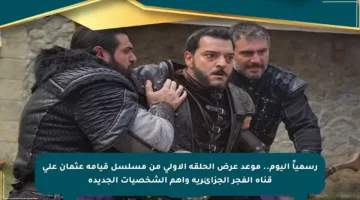 رسمياً اليوم.. موعد عرض الحلقة الأولى من مسلسل قيامة عثمان على قناة الفجر الجزائرية وأهم الشخصيات الجديدة